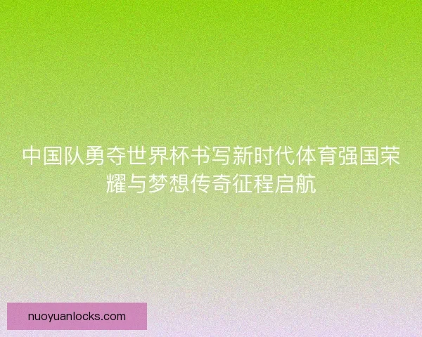 中国队勇夺世界杯书写新时代体育强国荣耀与梦想传奇征程启航