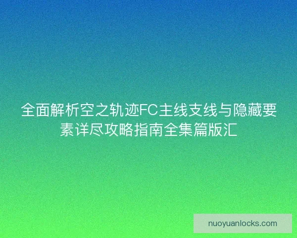 全面解析空之轨迹FC主线支线与隐藏要素详尽攻略指南全集篇版汇