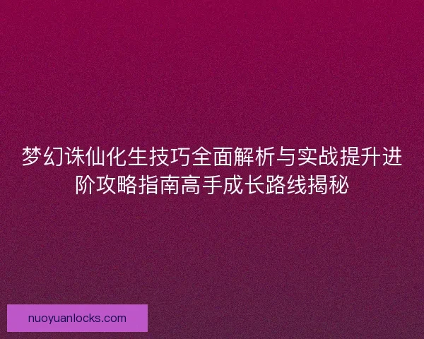 梦幻诛仙化生技巧全面解析与实战提升进阶攻略指南高手成长路线揭秘