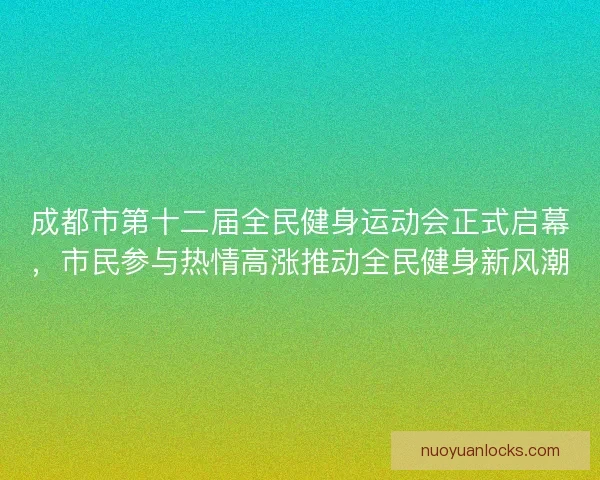 成都市第十二届全民健身运动会正式启幕，市民参与热情高涨推动全民健身新风潮