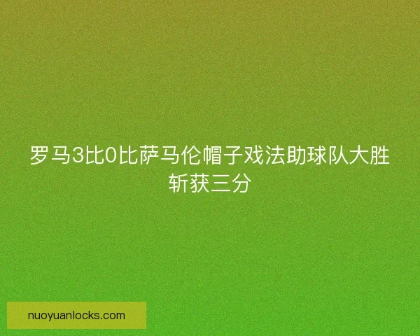 罗马3比0比萨马伦帽子戏法助球队大胜斩获三分