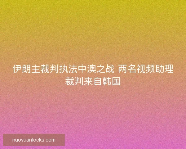 伊朗主裁判执法中澳之战 两名视频助理裁判来自韩国
