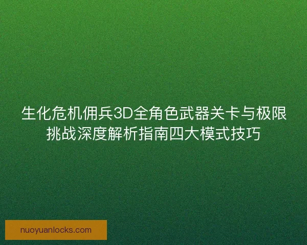 生化危机佣兵3D全角色武器关卡与极限挑战深度解析指南四大模式技巧
