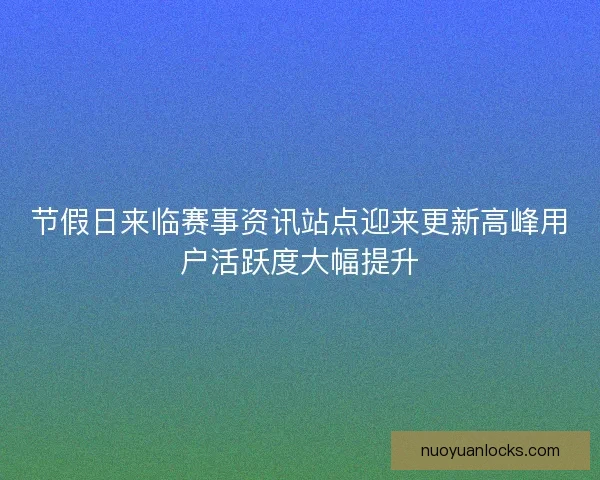 节假日来临赛事资讯站点迎来更新高峰用户活跃度大幅提升