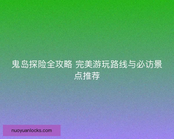 鬼岛探险全攻略 完美游玩路线与必访景点推荐
