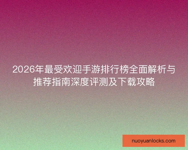2026年最受欢迎手游排行榜全面解析与推荐指南深度评测及下载攻略